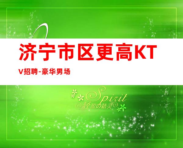 济宁市区更高KTV招聘-豪华男.场-夜总会高效赚团队驻场大量招新人