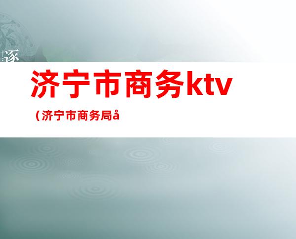 济宁市商务ktv(济宁市商务局副局长)