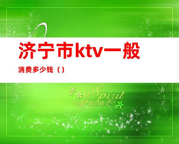 济宁市ktv一般消费多少钱()