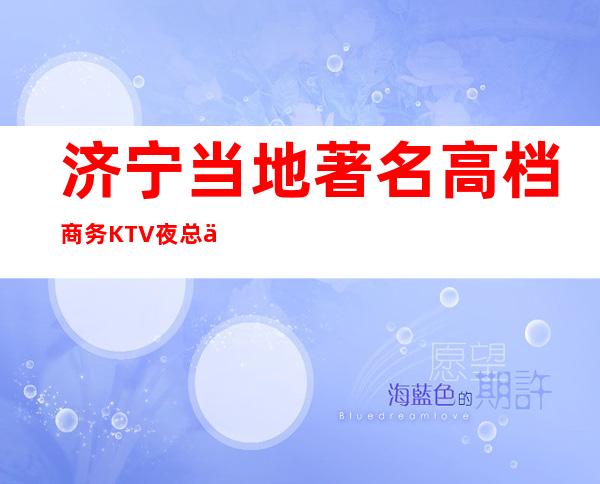 济宁当地著名高档商务KTV夜总会排名一览—消费排名