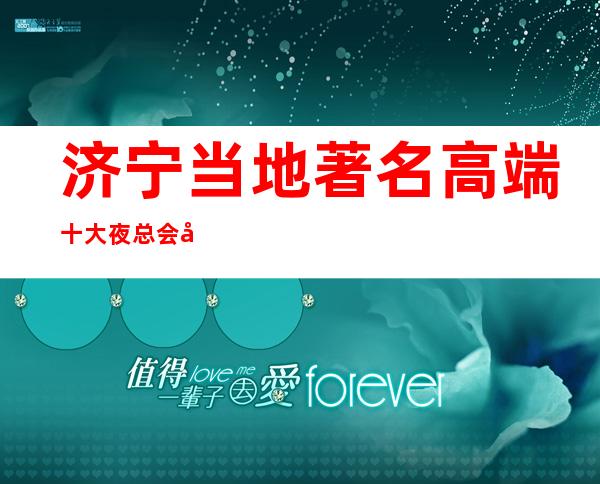 济宁当地著名高端十大夜总会包厢消费—有哪几家特别好