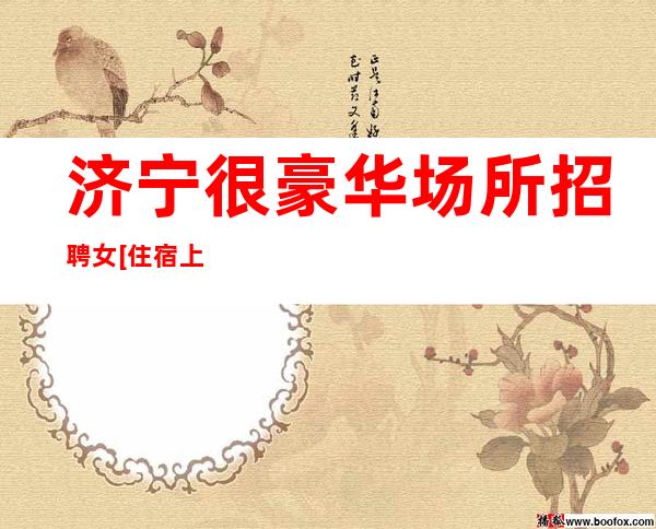 济宁很豪华场所招聘女[住宿上班条件优越]靠谱