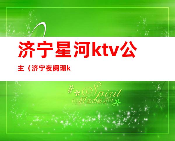 济宁星河ktv公主（济宁夜阑珊ktv有公主吗）