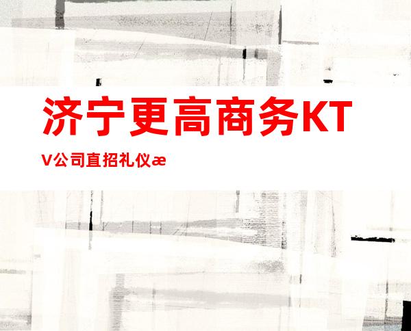 济宁更高商务KTV公司直招礼仪/服务员1110/天起保证上班率