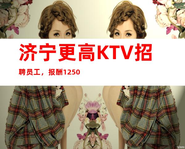 济宁更高KTV招聘员工,报酬1250起,收入多多无压