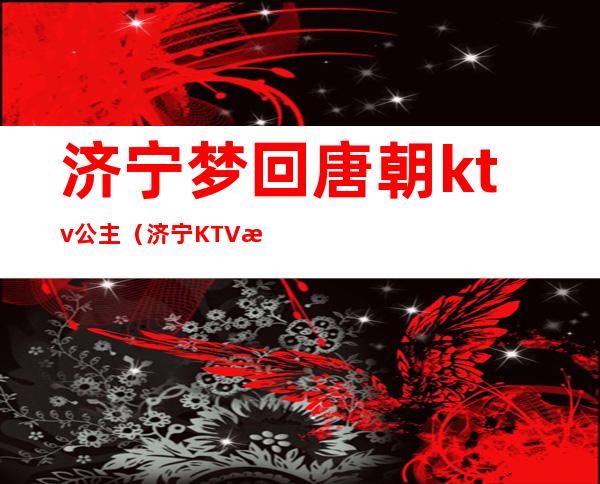 济宁梦回唐朝ktv公主(济宁KTV找公主大概多少钱)