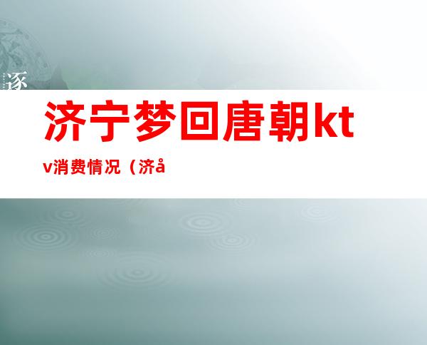 济宁梦回唐朝ktv消费情况（济宁星河KTV）