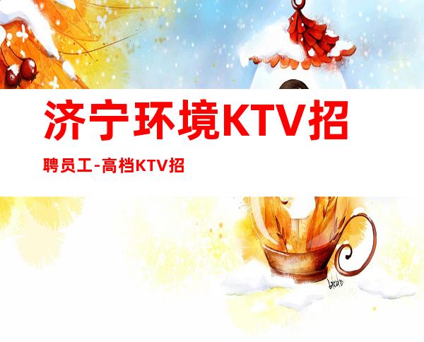 济宁环境KTV招聘员工-高档KTV招聘服务员