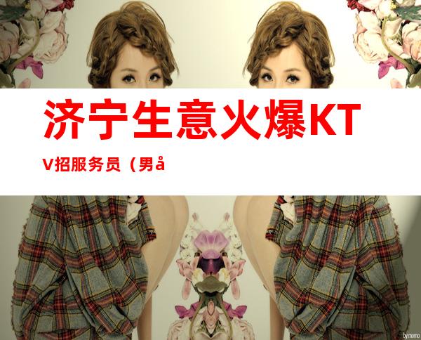 济宁生意火爆KTV招服务员（男女员工特）入行要跟对人