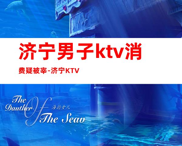济宁男子ktv消费疑被宰-济宁KTV消费问题