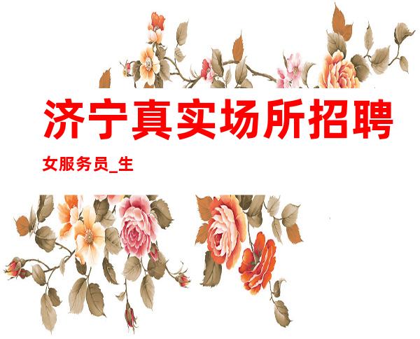 济宁真实场所招聘女服务员_生意很好的场所_急缺人手