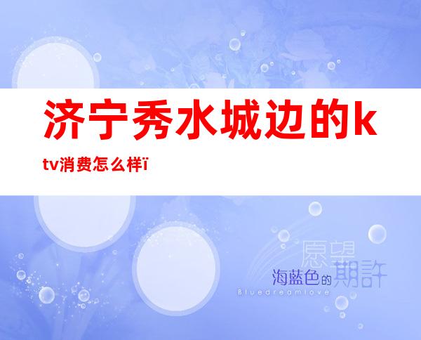 济宁秀水城边的ktv消费怎么样(济宁秀水城边的ktv消费怎么样)