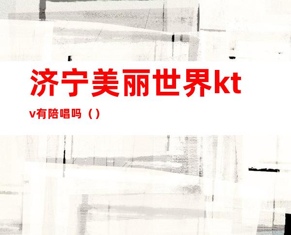 济宁美丽世界ktv有陪唱吗()