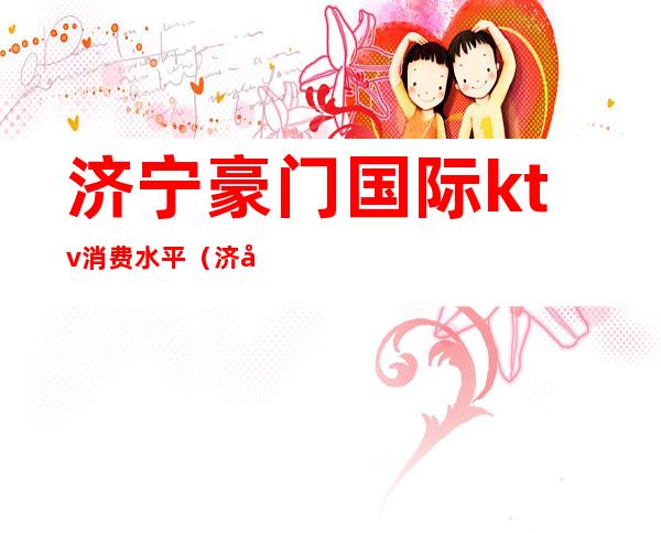 济宁豪门国际ktv消费水平(济宁高端ktv)