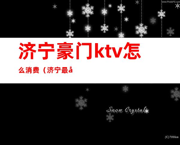 济宁豪门ktv怎么消费(济宁最大的ktv是什么地方)
