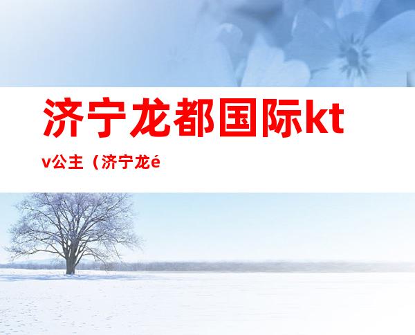 济宁龙都国际ktv公主(济宁龙都国际ktv公主多少钱)