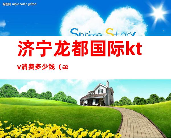 济宁龙都国际ktv消费多少钱(济宁龙都国际ktv公主)