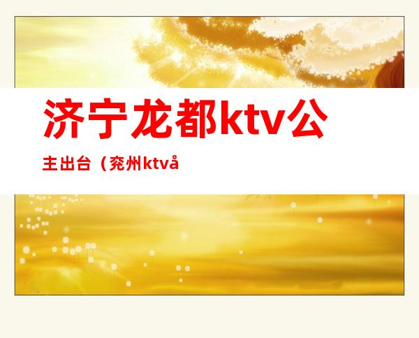 济宁龙都ktv公主出台(兖州ktv公主)