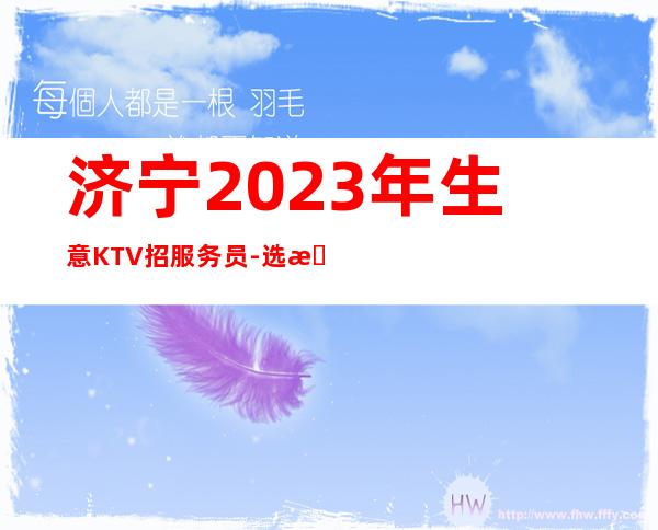 济宁2023年生意KTV招服务员-选择大于盲目努力
