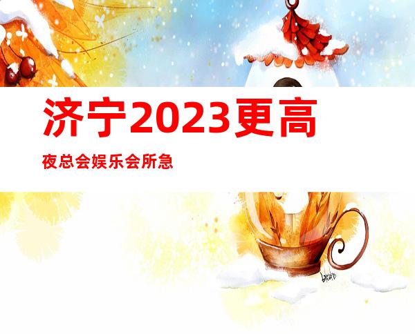 济宁2023更高夜总会娱乐会所急聘-我们尊重你的选择