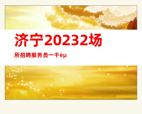 济宁20232场所招聘服务员一千起 《无任何费用》