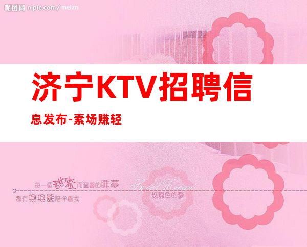 济宁KTV招聘信息发布-素场赚轻松薪资-20起步