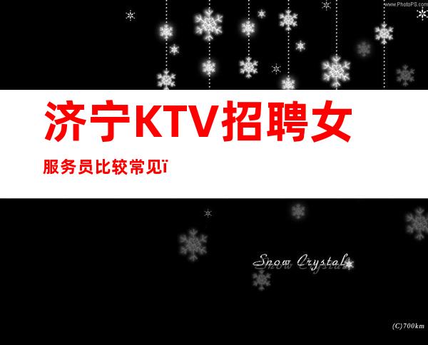 济宁KTV招聘女服务员比较常见,但需要注意符合