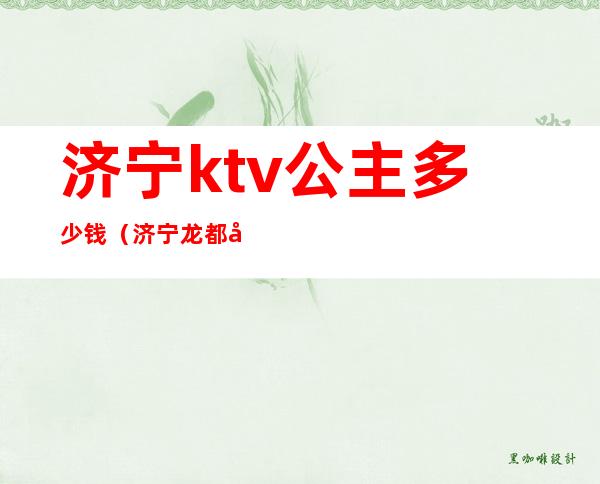 济宁ktv公主多少钱(济宁龙都国际ktv公主多少钱)