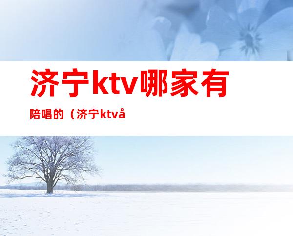 济宁ktv哪家有陪唱的(济宁ktv哪家有陪酒的)