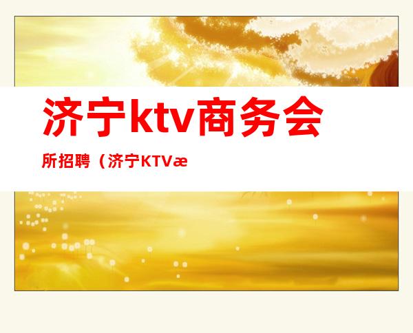济宁ktv商务会所招聘(济宁KTV招聘)