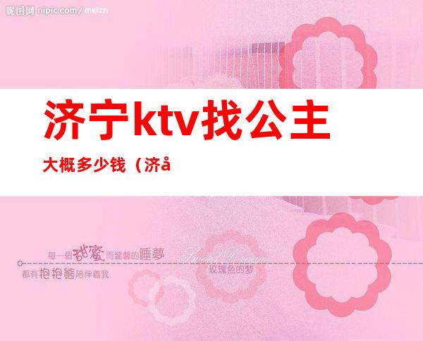 济宁ktv找公主大概多少钱(济宁龙都国际ktv公主)