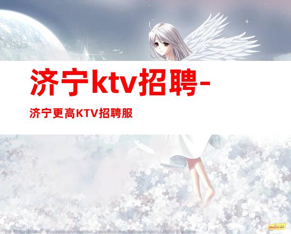 济宁ktv招聘-济宁更高KTV招聘服务员欢迎你的加入