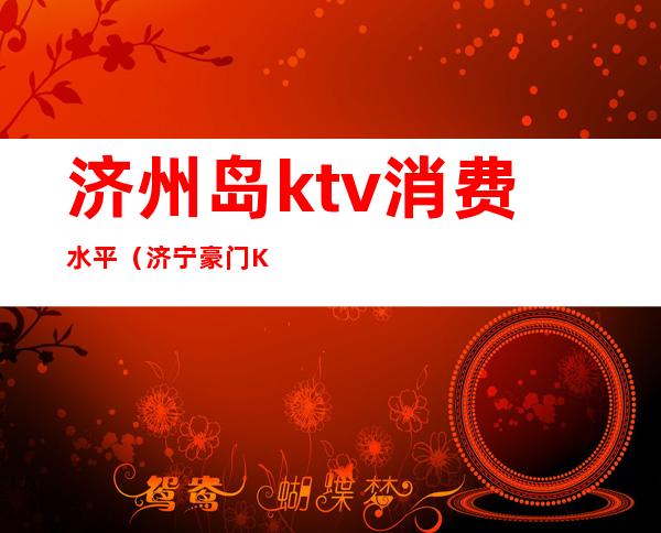济州岛ktv消费水平(济宁豪门KTV怎么消费)