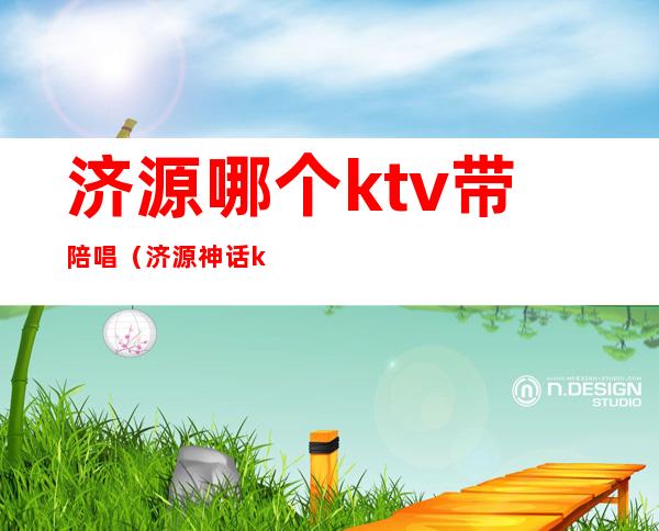济源哪个ktv带陪唱(济源神话ktv陪唱价位)