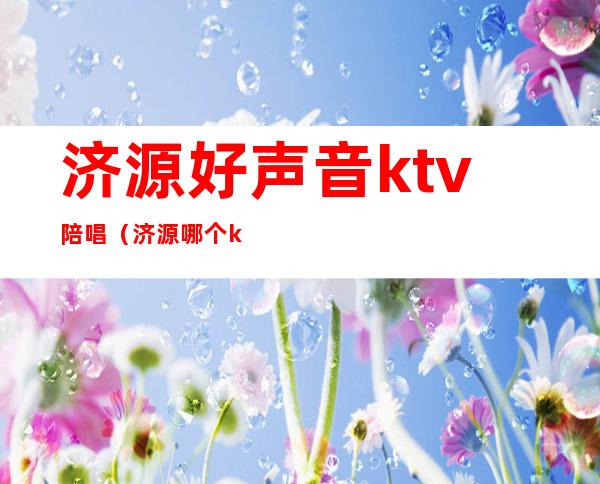 济源好声音ktv陪唱(济源哪个ktv有陪唱)