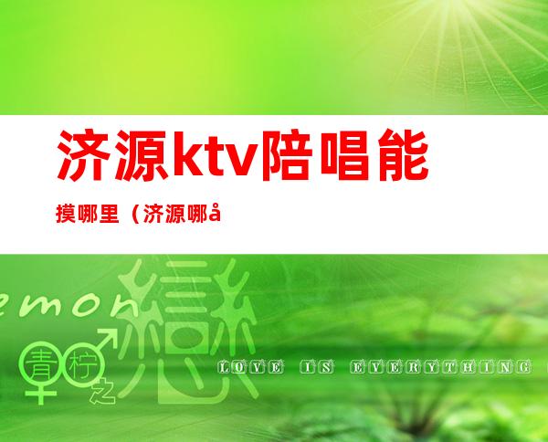 济源ktv陪唱能摸哪里(济源哪家ktv陪唱耍的好)