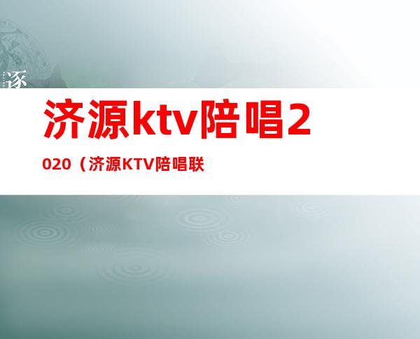 济源ktv陪唱2020(济源KTV陪唱联系方式)