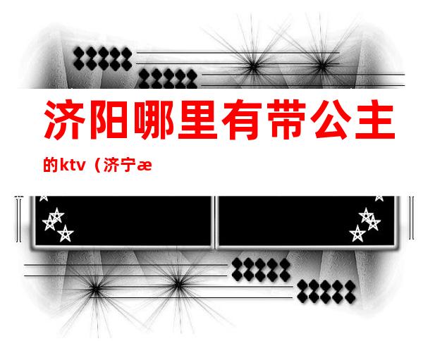 济阳哪里有带公主的ktv（济宁有什么公主）