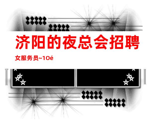 济阳的夜总会招聘女服务员~1O高薪~无需上班经验