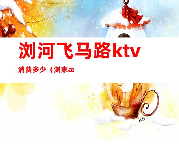 浏河飞马路ktv消费多少(浏家港飞马路ktv还有吗)