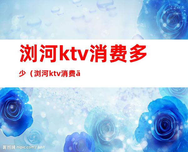 浏河ktv消费多少(浏河ktv消费价格)