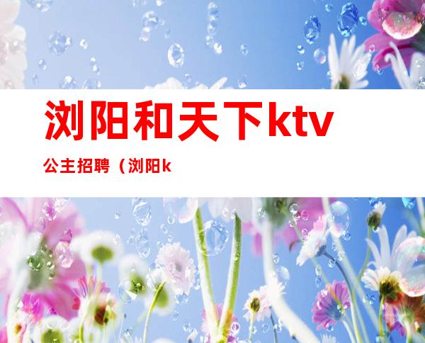浏阳和天下ktv公主招聘（浏阳ktv招聘服务员）