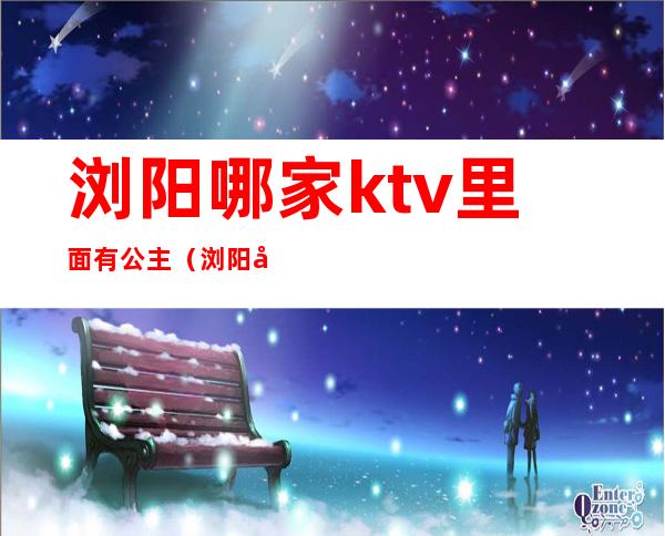 浏阳哪家ktv里面有公主(浏阳哪家ktv里面有公主的)