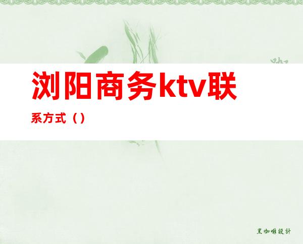 浏阳商务ktv联系方式()