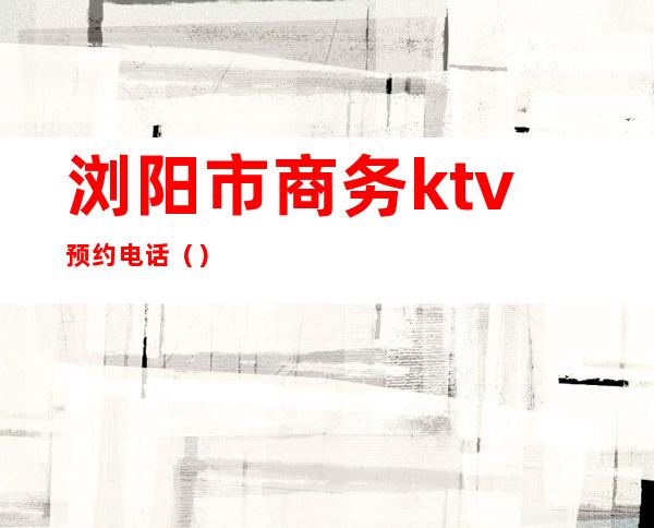浏阳市商务ktv预约电话()