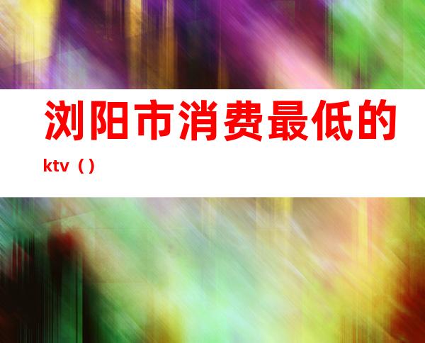 浏阳市消费最低的ktv（）