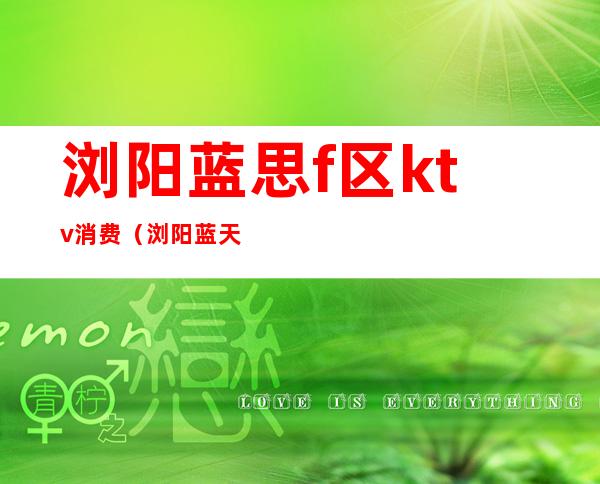 浏阳蓝思f区ktv消费（浏阳蓝天ktv）
