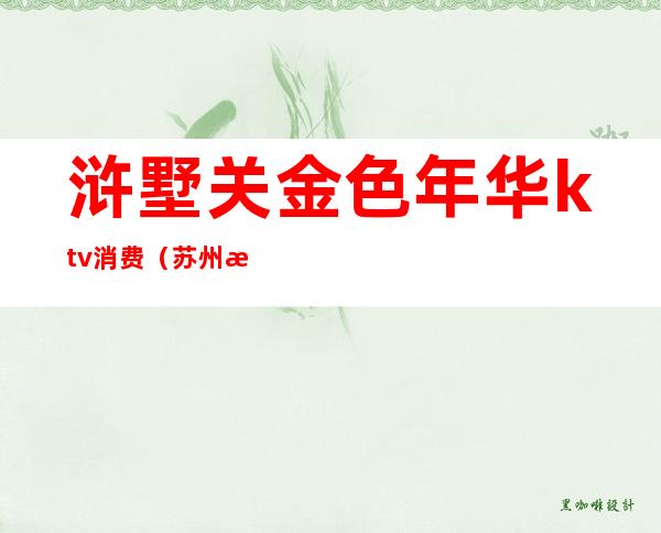 浒墅关金色年华ktv消费(苏州浒关ktv消费)