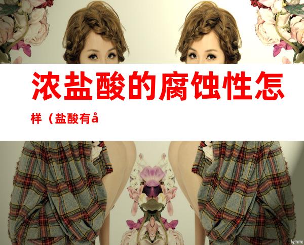 浓盐酸的腐蚀性怎样(盐酸有强烈的腐蚀性吗)