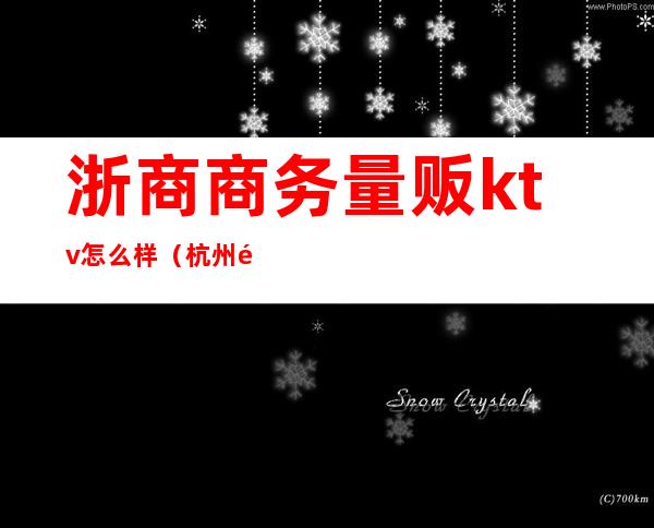 浙商商务量贩ktv怎么样(杭州高端量贩ktv)
